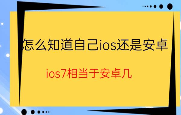 怎么知道自己ios还是安卓 ios7相当于安卓几？